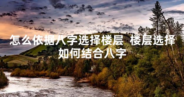 怎么依据八字选择楼层  楼层选择如何结合八字